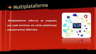 Multiplataforma refere-se ao programa
que pode funcionar em várias plataformas
(equipamentos) diferentes.
 