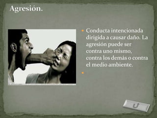  Conducta intencionada
    dirigida a causar daño. La
    agresión puede ser
    contra uno mismo,
    contra los demás o contra
    el medio ambiente.

 