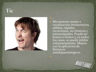  .
 Movimiento motor o
    vocalización involuntarios,
    súbitos, rápidos,
    recurrentes, no rítmicos y
    estereotipados. Puede ser
    brusco o tónico y, en todos
    los casos, se puede inhibir
    voluntariamente. Mejora
    con la aplicación de
    fármacos
    antidopaminérgicos.

 