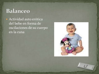  Actividad auto erótica
 del bebe en forma de
 oscilaciones de su cuerpo
 en la cuna
 
