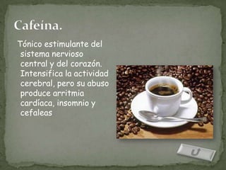 Tónico estimulante del
 sistema nervioso
 central y del corazón.
 Intensifica la actividad
 cerebral, pero su abuso
 produce arritmia
 cardíaca, insomnio y
 cefaleas
 