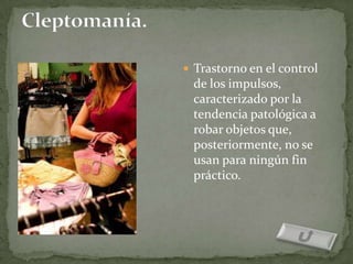 Trastorno en el control
 de los impulsos,
 caracterizado por la
 tendencia patológica a
 robar objetos que,
 posteriormente, no se
 usan para ningún fin
 práctico.
 