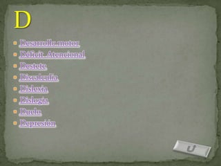  Desarrollo motor
 Déficit Atencional
 Destete
 Discalculia
 Dislexia
 Dislogia
 Duelo
 Depresión
 