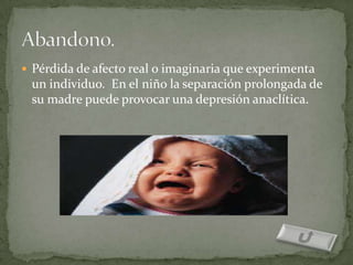 Pérdida de afecto real o imaginaria que experimenta
 un individuo. En el niño la separación prolongada de
 su madre puede provocar una depresión anaclítica.
 
