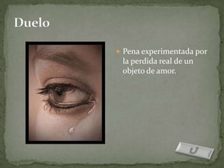  Pena experimentada por
 la perdida real de un
 objeto de amor.
 