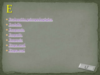  Evaluación psicopedagógica
 Ecolalia
 Ecopraxia
 Empatía
 Enuresis
 Etapa anal
 Etapa oral
 