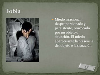  Miedo irracional,
 desproporcionado y
 persistente, provocado
 por un objeto o
 situación. El miedo
 aparece ante la presencia
 del objeto o la situación
 