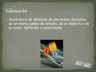  Vocabulario de términos de una misma disciplina,
 de un mismo campo de estudio, de un dialecto o de
 un autor, definidos o comentados
 