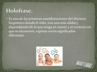  Es una de las primeras manifestaciones del discurso
 lingüístico donde el niño, con una sola sílaba y
 dependiendo de lo que tenga en mente y el contexto en
 que se encuentre, expresa varios significados
 diferentes.
 