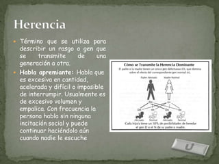  Término que se utiliza para
  describir un rasgo o gen que
  se     transmite      de    una
  generación a otra.
 Habla apremiante: Habla que
  es excesiva en cantidad,
  acelerada y difícil o imposible
  de interrumpir. Usualmente es
  de excesivo volumen y
  empalica. Con frecuencia la
  persona habla sin ninguna
  incitación social y puede
  continuar haciéndolo aún
  cuando nadie le escuche
 