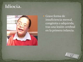  Grave forma de
 insuficiencia mental,
 congénita o adquirida,
 tras una lesión cerebral
 en la primera infancia.
 