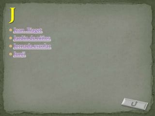  Jean Piaget
 Jardín de niños
 Jornada escolar
 Junji
 