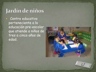  Centro educativo
 perteneciente a la
 educación pre-escolar
 que atiende a niños de
 tres a cinco años de
 edad.
 
