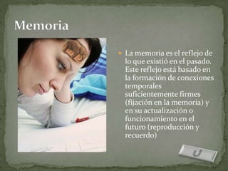  La memoria es el reflejo de
  lo que existió en el pasado.
  Este reflejo está basado en
  la formación de conexiones
  temporales
  suficientemente firmes
  (fijación en la memoria) y
  en su actualización o
  funcionamiento en el
  futuro (reproducción y
  recuerdo)
 