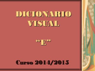 DICIONARIODICIONARIO
VISUALVISUAL
“E”“E”
Curso 2014/2015Curso 2014/2015
 