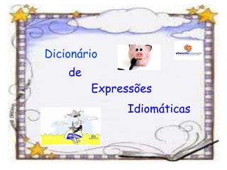 o de
Expressões
Idiomáticas
Dicionário
de
Expressões
Idiomáticas
 