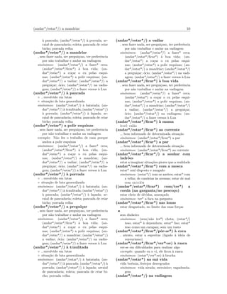 (andar*/estar*/) a mandriar 10
`a pancada; (andar*/estar*/) `a porrada; ar-
raial de pancadaria; roleta; pancada de criar
bicho; porrada velha
(andar*/estar*/) a mandriar
sem fazer nada, ser pregui¸coso, ter preferˆencia
por n˜ao trabalhar e andar na vadiagem
sin´onimos: (andar*/estar*/) a fazer* cera;
(andar*/estar*/ﬁcar*) `a boa vida; (an-
dar*/estar*) a co¸car o cu pelas esqui-
nas; (andar*/estar*) a polir esquinas; (an-
dar*/estar*/) a vadiar; (andar*/estar*/) a
pregui¸car; ´ocio; (andar*/estar*/) na vadia-
gem; (andar*/estar*/) a fazer versos `a Lua
(andar*/estar*/) `a pancada
◦ envolvido em lutas
◦ situa¸c˜ao de luta generalizada
sin´onimos: (andar*/estar*/) `a batatada; (an-
dar*/estar*/) `a traulitada; (andar*/estar*/)
`a porrada; (andar*/estar*/) `a lapada; ar-
raial de pancadaria; roleta; pancada de criar
bicho; porrada velha
(andar*/estar*) a polir esquinas
sem fazer nada, ser pregui¸coso, ter preferˆencia
por n˜ao trabalhar e andar na vadiagem
exemplo: N˜ao fez o trabalho de casa porque
andou a polir esquinas
sin´onimos: (andar*/estar*/) a fazer* cera;
(andar*/estar*/ﬁcar*) `a boa vida; (an-
dar*/estar*) a co¸car o cu pelas esqui-
nas; (andar*/estar*/) a mandriar; (an-
dar*/estar*/) a vadiar; (andar*/estar*/) a
pregui¸car; ´ocio; (andar*/estar*/) na vadia-
gem; (andar*/estar*/) a fazer versos `a Lua
(andar*/estar*/) `a porrada
◦ envolvido em lutas
◦ situa¸c˜ao de luta generalizada
sin´onimos: (andar*/estar*/) `a batatada; (an-
dar*/estar*/) `a traulitada; (andar*/estar*/)
`a pancada; (andar*/estar*/) `a lapada; ar-
raial de pancadaria; roleta; pancada de criar
bicho; porrada velha
(andar*/estar*/) a pregui¸car
sem fazer nada, ser pregui¸coso, ter preferˆencia
por n˜ao trabalhar e andar na vadiagem
sin´onimos: (andar*/estar*/) a fazer* cera;
(andar*/estar*/ﬁcar*) `a boa vida; (an-
dar*/estar*) a co¸car o cu pelas esqui-
nas; (andar*/estar*) a polir esquinas; (an-
dar*/estar*/) a mandriar; (andar*/estar*/)
a vadiar; ´ocio; (andar*/estar*/) na vadia-
gem; (andar*/estar*/) a fazer versos `a Lua
(andar*/estar*/) `a traulitada
◦ envolvido em lutas
◦ situa¸c˜ao de luta generalizada
sin´onimos: (andar*/estar*/) `a batatada; (an-
dar*/estar*/) `a pancada; (andar*/estar*/) `a
porrada; (andar*/estar*/) `a lapada; arraial
de pancadaria; roleta; pancada de criar bi-
cho; porrada velha
(andar*/estar*/) a vadiar
sem fazer nada, ser pregui¸coso, ter preferˆencia
por n˜ao trabalhar e andar na vadiagem
sin´onimos: (andar*/estar*/) a fazer* cera;
(andar*/estar*/ﬁcar*) `a boa vida; (an-
dar*/estar*) a co¸car o cu pelas esqui-
nas; (andar*/estar*) a polir esquinas; (an-
dar*/estar*/) a mandriar; (andar*/estar*/)
a pregui¸car; ´ocio; (andar*/estar*/) na vadi-
agem; (andar*/estar*/) a fazer versos `a Lua
(andar*/estar*/ﬁcar*) `a boa vida
sem fazer nada, ser pregui¸coso, ter preferˆencia
por n˜ao trabalhar e andar na vadiagem
sin´onimos: (andar*/estar*/) a fazer* cera;
(andar*/estar*) a co¸car o cu pelas esqui-
nas; (andar*/estar*) a polir esquinas; (an-
dar*/estar*/) a mandriar; (andar*/estar*/)
a vadiar; (andar*/estar*/) a pregui¸car;
´ocio; (andar*/estar*/) na vadiagem; (an-
dar*/estar*/) a fazer versos `a Lua
(andar*/estar*/ﬁcar*) `a mama
level: cal˜ao
(andar*/estar*/ﬁcar*) ao corrente
bem informado de determinada situa¸c˜ao
sin´onimos: (andar*/estar*/ﬁcar*) a par
(andar*/estar*/ﬁcar*) a par
bem informado de determinada situa¸c˜ao
sin´onimos: (andar*/estar*/ﬁcar*) ao corrente
(andar*/estar*/ﬁcar*/) a sonhar com
ladr˜oes
estar a imaginar situa¸c˜oes piores que a realidade
(andar*/estar*/ﬁcar*) com a mosca
estar* mal disposto e zangado
sin´onimos: (estar*/) com os azeites; estar* com
a telha; de candeias `as avessas; estar de mal
com algu´em
((andar*/estar*/ﬁcar*) com/ter*) a
corda (na garganta/no pesco¸co)
estar cheio de d´ıvidas, amea¸cado
sin´onimos: ter* a faca na garganta
(andar*/estar*/ﬁcar*) nas lonas
estar desgastado, no limite das suas for¸cas
•
sem dinheiro
sin´onimos: (sem/n˜ao ter*) cheta; (estar*/)
teso; estar* `a dependura; estar* liso; estar*
teso como um carapau; sem um tusto
(andar*/estar*/ﬁcar*/pˆor-se*) `a coca
atento, estar a espreitar (ligado `a ideia de
voyeurismo)
(andar*/estar*/ﬁcar*/ver*-se) `a rasca
ver-se em diﬁculdades para realizar algo
exemplo: quando eu o vi, ele ﬁcou `a rasca
sin´onimos: (estar*/ver*-se) `a brocha
(andar*/estar*) na m´a vida
vida bo´emia, festejos desregrados
sin´onimos: vida airada; estroinice; vagadunda-
gem
(andar*/estar*/) na vadiagem
 