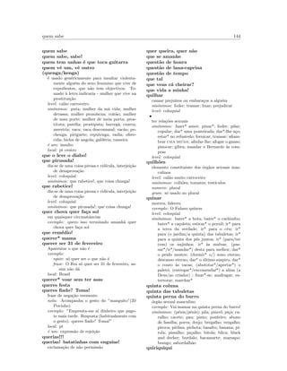 quem sabe 144
quem sabe
quem sabe, sabe!
quem tem unhas ´e que toca guitarra
quem vˆe um, vˆe outro
(quenga/kenga)
´e usado gen´ericamente para insultar violenta-
mente algu´em do sexo feminino que vive de
expedientes, que n˜ao tem objectivos. To-
mado `a letra indicaria - mulher que vive na
prostitui¸c˜ao
level: cal˜ao carroceiro
sin´onimos: puta; mulher da m´a vida; mulher
devassa; mulher prom´ıscua; coir˜ao; mulher
de mau porte; mulher de meia porta; pros-
tituta; put´eﬁa; prostiputa; barreg˜a; cuarra;
meretriz; vaca; vaca descomunal; vac˜ao; pe-
chenga; piriguete; reputenga; vadia; ofere-
cida; bicha de angola; gald´eria; rameira
´e um: insulto
local: pt centro
que o leve o diabo!
que pirusada!
diz-se de uma coisa pirosa e rid´ıcula, interjei¸c˜ao
de desaprova¸c˜ao
level: coloquial
sin´onimos: que rabetice!; que coisa chunga!
que rabetice!
diz-se de uma coisa pirosa e rid´ıcula, interjei¸c˜ao
de desaprova¸c˜ao
level: coloquial
sin´onimos: que pirusada!; que coisa chunga!
quer chova quer fa¸ca sol
em quaisquer circunstˆancias
exemplo: quero isso terminado amanh˜a quer
chova quer fa¸ca sol
que rem´edio!
querer* mama
querer ser 31 de fevereiro
Aparentar o que n˜ao ´e
exemplo:
equiv: s´o quer ser o que n˜ao ´e
frase: O Rui s´o quer ser 31 de fevereiro, as-
sim n˜ao d´a
local: Brasil
querer* voar sem ter asas
queres festa
queres ﬁado? Toma!
frase de nega¸c˜ao veemente.
nota: Acompanha o gesto do ”manguito”(Z´e
Povinho)
exemplo: ”Empresta-me a´ı dinheiro que pago-
te mais tarde. Resposta (habitualmente com
o gesto): queres ﬁado? Toma!”
local: pt
´e um: express˜ao de rejei¸c˜ao
querias!!!
querias! batatinhas com enguias!
exclama¸c˜ao de n˜ao permiss˜ao
quer queira, quer n˜ao
que se amanhe
quest˜ao de honra
quest˜ao de lana-caprina
quest˜ao de tempo
que tal
que vens c´a cheirar?
que vida a minha!
quilhar
causar preju´ızos ou embara¸cos a algu´em
sin´onimos: foder; tramar; lixar; prejudicar
level: coloquial
•
ter rela¸c˜oes sexuais
sin´onimos: fazer* amor; pinar*; foder; pilar;
copular; dar* uma ponteirada; dar*-lhe a¸co;
estar* no refustedo; fornicar; transar; aﬁam-
brar uma mi´uda; aﬁnfar-lhe; afogar o ganso;
pinocar; gibra; mandar o Bernardo `as com-
pras
level: coloquial
quilh˜oes
elemento constituinte dos ´org˜aos sexuais mas-
culinos
level: cal˜ao muito carroceiro
sin´onimos: colh˜oes; tomates; test´ıculos
numero: plural
gram: s´o usado no plural
quinar
morreu, faleceu
exemplo: O Fulano quinou
level: coloquial
sin´onimos: bater* a bota; bater* o cachimbo;
bater* a ca¸coleta; esticar* o pernil; ir* para
a terra da verdade; ir* para o c´eu; ir*
para (o jardim/a quinta) das tabuletas; ir*
para a quinta dos p´es juntos; ir* (para/ter
com) os anjinhos; ir* `as malvas; (pas-
sar*/ir*/mandar*) desta para melhor; dar*
o peido mestre; (dormir* o/) sono eterno;
descanso eterno; dar* o ´ultimo suspiro; dar*
o couro `as vacas; (abototar*/apertar*) o
palet´o; (entregar*/encomendar*) a alma (a
Deus/ao criador) ; ﬁnar*-se; anafragar; es-
tertorar; marchar*
quinta coluna
quinta das tabuletas
quinta perna do burro
´org˜ao sexual masculino
exemplo: Vai mamar na quinta perna do burro!
sin´onimos: (p´enis/pˆenis); pila; pincel; pi¸ca; ca-
ralho; cacete; pau; pinto; ponteiro; abono
de fam´ılia; porra; drejo; bregalho; vergalho;
piroca; pirilau; pichota; basalto; banana; pi-
rola; pissalho; pi¸calho; bitola; blica; black
and decker; bordalo; bacamarte; marsapo;
besugo; sabordalh˜ao
quiriquiqui
 