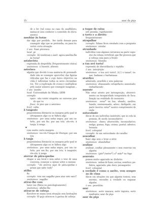 15 azar da pi¸ca
de o ler (tal como no caso do analfabeto,
assina-se sem conhecer o conte´udo do docu-
mento)
assobiar `as botas
dar algo por perdido. Ser tarde demais para
conseguir algo que se pretendia, ou para in-
verter certa situa¸c˜ao
´e um: frase pitoresca
local: pt
exemplo: J´a venderam o anel: agora assobia-lhe
`as botas!
astalavista
express˜ao de despedida (frequentemente c´ınica)
sin´onimos: `a bientˆot; abientˆo
asterisco
algu´em que devido `a sua ausˆencia de personali-
dade n˜ao se consegue aperceber das ﬁguras
ridiculas que faz e cujo ´unico objectivo na
vida ´e infernizar todos os seres circundan-
tes. Ver a explica¸c˜ao de cromo e multiplicar
pelo maior n´umero que conseguir imaginar...
´e um: insulto
local: Universidade do Minho, LESI
exemplo:
equiv: n˜ao existe ningu´em no universo pior
do que tu
frase: ´es pior que o asterisco
level: cal˜ao
`a tangente
pequen´ıssima distˆancia ou margem pela qual se
ultrapassou algo ou se falhou algo
sin´onimos: por uma unha negra; por um ca-
belo; por um ﬁo; por um triz; r´es-v´es; `a
tanja; `a nesga
•
com muito curta margem
sin´onimos: res-v´es Campo de Ourique; por um
triz
`a tanja
pequen´ıssima distˆancia ou margem pela qual se
ultrapassou algo ou se falhou algo
sin´onimos: por uma unha negra; por um ca-
belo; por um ﬁo; por um triz; `a tangente;
r´es-v´es; `a nesga
aterrar de p´ara-quedas
chegar a um local e sem saber o teor de uma
conversa, come¸car a opinar sobre a mesma
exemplo: ”ele aterrou aqui de p´ara-quedas e
pensa que sabe tudo”
atilho
ﬁo
exemplo: tem um nagalho para atar este saco?
sin´onimos: nagalho
atirar-lhe com
bater em (f´ısica ou psicologicamente)
sin´onimos: aﬁnfar-lhe
atirar-se de cabe¸ca
Envolver-se numa nova situa¸c˜ao sem hesita¸c˜oes
exemplo: O gajo atirou-se `a garina de cabe¸ca
a toque de caixa
sob press˜ao, rapidamente
a torto e a direito
frequentemente
atrapalhar
exemplo: fulano ﬁcou entalado com a pergunta
sin´onimos: entalar
atrunhado
indiv´ıduo com alguma curvatura na parte supe-
rior da coluna vertebral, que lhe provoca que
a cabe¸ca caia para a frente
sin´onimos: bisonho
a tua av´o torta!
express˜ao de discordˆancia e rep´udio
´e um: interjei¸c˜ao
sin´onimos: o teu avˆo torto!; (´e/) o tanas!; ta-
nas, badanas e barbatanas
aturdico
admirado, aturdido e sem palavras
sin´onimos: abananado; estupefacto; azuratado;
embasbacado
ausente
N˜ao estar atento por introspec¸c˜ao, aborreci-
mento ou incapacidade tempor´aria de foca-
liza¸c˜ao na realidade do momento
sin´onimos: estar* na lua; aluado; medita-
bundo; ensimesmado; a´ereo; desligado; em
parte incerta; estar* noutro comprimento de
onda
autocolante
diz-se de um individuo insistente, que se cola `as
pessoas, de modo incomodativo
sin´onimos: chato; aborrecido; incomodativo;
melga; gosma; fega; cromo; postal; adesivo;
besunta
level: coloquial
exemplo: ´es um autocolante do caralho
avacalhar
fazer algo sem o levar a s´erio
sin´onimos: abandalhar
avalizar
avalizar, conﬁar plenamente e sem reservas em
algu´em
sin´onimos: (pˆor*/meter*) a* m˜ao* no fogo
avarento
pessoa muito agarrada ao dinheiro
sin´onimos: unhas de fome; sovina; som´ıtico; pe-
lintra; agarrado; p˜ao duro; perangueiro
level: coloquial
a verdade ´e como o azeite, vem sempre
ao de cima
diz-se em situ¸c˜oes em que algu´em tentou, sem
sucesso, esconder a verdade ou enganar
algu´em
´e um: prov´erbio
azar
sin´onimos: sorte macaca; sorte ingrata; sorte
madrasta; azar da pi¸ca
azar da pi¸ca
 