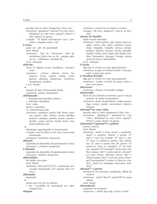 `a be¸ca 4
guardar para si, fazer desaparecer, ﬁcar com...
sin´onimos: aﬁambrar*; abotoar*-se com coisa;
aﬁambrar*-se com coisa; gamar*; deitar* a
m˜ao; deitar* as garras
exemplo: ”O Manel abarbatou-se com o pre-
sunto e ningu´em mais o viu”
`a be¸ca
gram: loc. adv. de quantidade
local: Brasil
sin´onimos: bu´e de; bu´e-muito; t´otil de;
muit´ıssimo; baita; um ror de ; pargas; pale-
tes de ; milhentas; catrefada de
level: coloquial
ab´ecula
diz-se de algu´em pouco inteligente, incompe-
tente
sin´onimos: cretino; imbecil; burro; ba-
dameco; besta; camelo; calhau; caval-
gadura; alim´aria; abantesma; estafermo;
energ´umeno; sendeiro
´e um: insulto
•
incapaz de fazer determinada tarefa
sin´onimos: azelha; desajeitado
abichanado
◦ homossexual masculino passivo
◦ individuo afeminado
level: cal˜ao
genero: masculino
en: homossexual male
sin´onimos: paneleiro; larilas; lel´e; bicha; mari-
cas; miasco; rabo; rabeta; rebola; rabolho;
panasca; panisga; panilas; pan˜ao; panuco;
picolho; veado; perobo; boiola; frozˆo; roto;
abafa palhinha; gay
•
afeminado, aparentando ser homosexual
exemplo: esse teu Mini cor de rosa ´e um bocado
abichanado
sin´onimos: borboleta; amaricado
abientˆo
express˜ao de despedida (frequentemente c´ınica)
sin´onimos: `a bientˆot; astalavista
`a bientˆot
express˜ao de despedida (frequentemente c´ınica)
sin´onimos: abientˆo; astalavista
abiscoidato
Ser doido, sem ju´ızo
local: Brasil
sin´onimos: S´ocio da F.N.A.C.; amalucado; des-
travado; desmiolado; ser* marado (dos cor-
nos/)
abismado
espantado
•
sujeito que caiu de um abismo
´e um: trocadilho de contrafa¸c˜ao por aglu-
tina¸c˜ao livre
abispar
sin´onimos: armar*-se em esperto; arriscar
exemplo: Oh meu, abispa-te e dou-te no foci-
nho!
abono de fam´ılia
´org˜ao sexual masculino
sin´onimos: (p´enis/pˆenis); pila; pincel; pi¸ca; ca-
ralho; cacete; pau; pinto; ponteiro; porra;
drejo; bregalho; vergalho; piroca; pirilau;
pichota; basalto; banana; pirola; pissalho;
pi¸calho; bitola; blica; black and decker; bor-
dalo; bacamarte; marsapo; besugo; quinta
perna do burro; sabordalh˜ao
level: coloquial
`a borla
algo que se recebe ou come gratuitamente
sin´onimos: `a pala; `a (borlius/borli´u) ; de gra¸ca;
saber a pato com penas
`a (borlius/borli´u)
algo que se recebe ou come gratuitamente
sin´onimos: `a pala; `a borla; de gra¸ca; saber a
pato com penas
aborrecer
sin´onimos: chatear; incomodar; melgar
aborrecido
diz-se de um individuo insistente, que se cola `as
pessoas, de modo incomodativo
sin´onimos: chato; incomodativo; melga; gosma;
fega; cromo; postal; autocolante; adesivo;
besunta
abotoar*-se com coisa
guardar para si, fazer desaparecer, ﬁcar com...
sin´onimos: aﬁambrar*; aﬁambrar*-se com
coisa; abarbatar*-se com coisa; gamar*;
deitar* a m˜ao; deitar* as garras
(abototar*/apertar*) o palet´o
morreu, faleceu
local: Brasil
sin´onimos: bater* a bota; bater* o cachimbo;
bater* a ca¸coleta; esticar* o pernil; ir*
para a terra da verdade; ir* para o c´eu;
ir* para (o jardim/a quinta) das tabule-
tas; ir* para a quinta dos p´es juntos; ir*
(para/ter com) os anjinhos; ir* `as mal-
vas; (passar*/ir*/mandar*) desta para me-
lhor; quinar; dar* o peido mestre; (dormir*
o/) sono eterno; descanso eterno; dar* o
´ultimo suspiro; dar* o couro `as vacas; (entre-
gar*/encomendar*) a alma (a Deus/ao cria-
dor) ; ﬁnar*-se; anafragar; estertorar; mar-
char*
abra¸car* o jacar´e
encontra-se em situa¸c˜ao complicada, dif´ıcil de
resolver
sin´onimos: (estar*/ﬁcar*) metido*G-N numa
alhada
local: Brasil
abren´uncia!
express˜ao de esconjuro
sin´onimos: o diabo seja cego, surdo e mudo
 