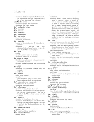 (dar*/) luz verde 48
sin´onimos: dar* o badagaio; dar* o berro; dar*-
lhe um chilique; dar*-lhe o beri-beri; dar*-
lhe (o/um) fanico; dar*-lhe a ﬁloxera
(dar*/) luz verde
concordar, aprovar, dar autoriza¸c˜ao
sin´onimos: dar* carta branca
dar* mel pelos bei¸cos
dar* mostras
dar* m´usica
dar* na bolha
dar* na mesma
dar* nas vistas
tronar-se notado
sin´onimos: escandalizar
dar* na telha
lembrar-se (irracionalmente) de fazer algo im-
previsto
sin´onimos: dar*-lhe na (ca-
chim´onia/cabe¸ca/mona/veneta) ; dar*-lhe
para ali; dar*-lhe na (real/) gana
dar* nela
copular
exemplo: gostava muito de dar nela
sin´onimos: saltar*-lhe na pachacha
dar nome `as vacas
identiﬁcar cuidadosamente e inequivocamente
os objectos em causa
exemplo: vamos l´a come¸car por dar nome `as
vacas
dar no p´e
sin´onimos: (ir*/) peneirar o fraque; bater em
retirada
local: Brasil
dar* o arroz
punir, sovar, castigar
exemplo:
frase: Espera l´a que j´a te dou o arroz
equiv: espera l´a que j´a te vou castigar
dar* o assunto por encerrado
n˜ao falar mais de um assunto
sin´onimos: enterrar o assunto
dar* o badagaio
desmaiou ou ﬁcou doente de repente
sin´onimos: dar* o berro; dar*-lhe um chilique;
dar*-lhe um (xilique/xelique) ; dar*-lhe o
beri-beri; dar*-lhe (o/um) fanico; dar*-lhe
a ﬁloxera
dar* o berro
desmaiou ou ﬁcou doente de repente
sin´onimos: dar* o badagaio; dar*-lhe um chili-
que; dar*-lhe um (xilique/xelique) ; dar*-lhe
o beri-beri; dar*-lhe (o/um) fanico; dar*-lhe
a ﬁloxera
dar* o bra¸co a torcer
admitir o erro
dar* o corpo*N ao manifesto
dar* o couro `as vacas
morreu, faleceu
local: Brasil
sin´onimos: bater* a bota; bater* o cachimbo;
bater* a ca¸coleta; esticar* o pernil; ir*
para a terra da verdade; ir* para o c´eu;
ir* para (o jardim/a quinta) das tabule-
tas; ir* para a quinta dos p´es juntos; ir*
(para/ter com) os anjinhos; ir* `as malvas;
(passar*/ir*/mandar*) desta para melhor;
quinar; dar* o peido mestre; (dormir* o/)
sono eterno; descanso eterno; dar* o ´ultimo
suspiro; (abototar*/apertar*) o palet´o; (en-
tregar*/encomendar*) a alma (a Deus/ao
criador) ; ﬁnar*-se; anafragar; estertorar;
marchar*
dar* o cu
fazer sexo homossexual (no caso dos homens)
ou sexo anal (no caso das mulheres)
sin´onimos: cagar para dentro; cavalgar a jiboia;
abusar da ma¸caneta; (levar* na/abrir a) ani-
lha; tirar leito do pau; queimar* rosca
level: cal˜ao carroceiro
dar* o cu e cinco tost˜oes por
gostar tanto de algo que se far´a tudo para o ter,
gostar muito
exemplo: o tipo d´a o cu e cinco tost˜oes por uma
cerveja
level: cal˜ao
dar* o dito por n˜ao dito
n˜ao cumprir o prometido
sin´onimos: voltar* com a palavra atr´as; faltar
`a palavra
dar o doce
casar, ir viver junto com algu´em
local: Brasil
sin´onimos: juntar* os trapinhos; dar o n´o;
amarrar pano
dar* o exemplo
dar* o ﬂanco
dar* o fora
terminar uma rela¸c˜ao amorosa
sin´onimos: dar* o rebenta
(dar* o/) golpe do ba´u
dar* o grito do Ipiranga
libertar-se*
etim: O grito do Ipiranga (Independˆencia ou
morte) antecedeu a independˆencia do Brasil
dar* o la¸co
dar* o lamir´e
ajudar ao in´ıcio
sin´onimos: dar* o tom; dar* o mote
dar* o litro
esfor¸car-se
dar* o mote
ajudar ao in´ıcio
sin´onimos: dar* o lamir´e; dar* o tom
dar o n´o
casar, ir viver junto com algu´em
sin´onimos: juntar* os trapinhos; dar o doce;
amarrar pano
 