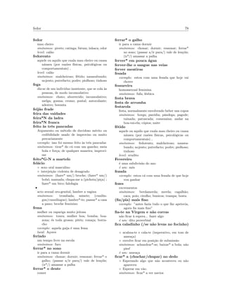 fedor 78
fedor
mau cheiro
sin´onimos: pivete; catinga; futum; inhaca; odor
level: cal˜ao
fedorento
aquele ou aquilo que exala mau cheiro ou causa
n´ausea (por raz˜oes f´ısicas, psicol´ogicas ou
comportamentais) ,
level: cal˜ao
sin´onimos: malcheiroso; f´etido; nauseabundo;
nojento; putrefacto; podre; piolhoso; tinhoso
fega
diz-se de um individuo insistente, que se cola `as
pessoas, de modo incomodativo
sin´onimos: chato; aborrecido; incomodativo;
melga; gosma; cromo; postal; autocolante;
adesivo; besunta
feij˜ao frade
feira das vaidades
feira*N da ladra
feira*N franca
feito `as trˆes pancadas
Argumento ou m´etodo de duvidoso m´erito ou
cedibilidade usado de improviso ou muito
precariamente
exemplo: isso foi mesmo feito `as trˆes pancadas
sin´onimos: tirar* do c´u com um gancho; meia
bola e for¸ca; de qualquer maneira; improvi-
sar
feito*G-N a martelo
fel´acio
◦ sexo oral masculino
◦ interjei¸c˜ao violenta de desagrado
sin´onimos: (fazer* um/) broche; (fazer* um/)
bob´o; mamada; chupa-me a (pichota/pi¸ca) ;
fazer* um bico; falofagia
•
acto sexual oro-genital, lamber a vagina
sin´onimos: trombada; minete; (cunilin-
gus/cunnilingus); lamber*-te; passar* a casa
a pano; broche feminino
fema
mulher ou rapariga muito jeitosa
sin´onimos: toura; mulher boa; bomba; boa-
zona; ´es toda grossa; pit´eu; cona¸ca; borra-
cho
exemplo: aquela gaija ´e uma fema
local: A¸cores
feriado
um tempo livre na escola
sin´onimos: furo
ferrar* no sono
ir para a cama dormir
sin´onimos: chonar; dormir; ressonar; ferrar* o
galho; (passar a/ir para/) vale de len¸c´ois;
(ir*/) amassar a palha
ferrar* o dente
comer
ferrar* o galho
ir para a cama dormir
sin´onimos: chonar; dormir; ressonar; ferrar*
no sono; (passar a/ir para/) vale de len¸c´ois;
(ir*/) amassar a palha
ferver* em pouca ´agua
ferver-lhe o sangue nas veias
ferver mentiras
fesada
exemplo: estou com uma fesada que hoje vai
chover
fessureira
homossexual feminina
sin´onimos: fufa; l´esbica
festa brava
festa de arromba
festarola
festa, normalmente envolvendo beber uns copos
sin´onimos: borga; par´odia; pˆandega; pagode;
tainada; patuscada; comezaina; andar na
boa-vai-ela; c´opios; naite
f´etido
aquele ou aquilo que exala mau cheiro ou causa
n´ausea (por raz˜oes f´ısicas, psicol´ogicas ou
comportamentais) ,
sin´onimos: fedorento; malcheiroso; nausea-
bundo; nojento; putrefacto; podre; piolhoso;
tinhoso
level: erudito
Fevereiro
´e uma subdivis˜ao do ano
´e um: mˆes
fezada
exemplo: estou c´a com uma fezada de que hoje
vou ganhar
fezes
excrementos
sin´onimos: berdamerda; merda; cagalh˜ao;
caca; poio; cirolho; bunicos; trampa; bosta
(ﬁa/pia) mais ﬁno
exemplo: ”antes fazia tudo o que lhe apetecia,
agora ﬁa mais ﬁno”
ﬁa-te na Virgem e n˜ao corras
n˜ao ﬁcar `a espera... fazer algo
´e um: dito proverbial
ﬁca caladinho (/se n˜ao levas no focinho)
◦ acalma-te e cala-te (imperativo, em tom de
amea¸ca)
◦ envolve ﬁcar em posi¸c˜ao de submiss˜ao
sin´onimos: achandrar*-se; baixar* a bola; n˜ao
pies!
´e um: amea¸ca
ﬁcar* a (chuchar/chupar) no dedo
◦ Esperando algo que n˜ao aconteceu ou n˜ao
apareceu
◦ Esperar em v˜ao.
sin´onimos: ﬁcar* a ver navios
 