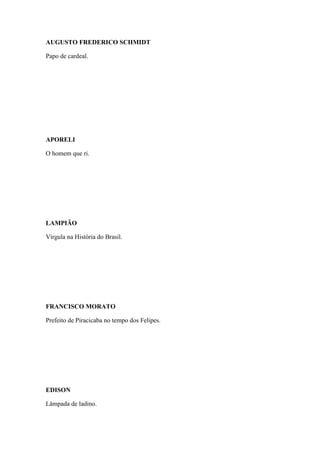 AUGUSTO FREDERICO SCHMIDT
Papo de cardeal.

APORELI
O homem que ri.

LAMPIÃO
Vírgula na História do Brasil.

FRANCISCO MORATO
Prefeito de Piracicaba no tempo dos Felipes.

EDISON
Lâmpada de ladino.

 