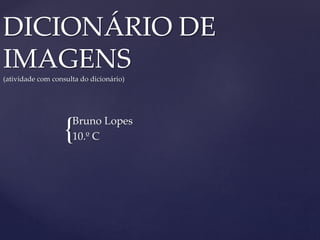 {
DICIONÁRIO DE
IMAGENS
(atividade com consulta do dicionário)
Bruno Lopes
10.º C
 