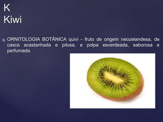  ORNITOLOGIA BOTÂNICA quivi - fruto de origem neozelandesa, de
casca acastanhada e pilosa, e polpa esverdeada, saborosa e
perfumada.
K
Kiwi
 