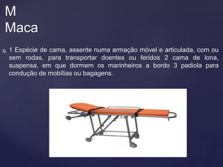  1 Espécie de cama, assente numa armação móvel e articulada, com ou
sem rodas, para transportar doentes ou feridos 2 cama de lona,
suspensa, em que dormem os marinheiros a bordo 3 padiola para
condução de mobílias ou bagagens.
M
Maca
 