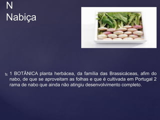  1 BOTÂNICA planta herbácea, da família das Brassicáceas, afim do
nabo, de que se aproveitam as folhas e que é cultivada em Portugal 2
rama de nabo que ainda não atingiu desenvolvimento completo.
N
Nabiça
 