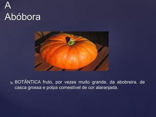  BOTÂNTICA fruto, por vezes muito grande, da abobreira, de
casca grossa e polpa comestível de cor alaranjada.
A
Abóbora
 