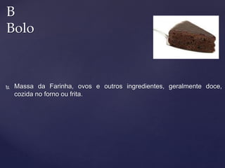  Massa da Farinha, ovos e outros ingredientes, geralmente doce,
cozida no forno ou frita.
B
Bolo
 