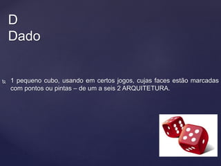  1 pequeno cubo, usando em certos jogos, cujas faces estão marcadas
com pontos ou pintas – de um a seis 2 ARQUITETURA.
D
Dado
 
