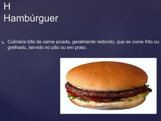  Culinária bife de carne picada, geralmente redondo, que se come frito ou
grelhado, servido no pão ou em prato.
H
Hambúrguer
 