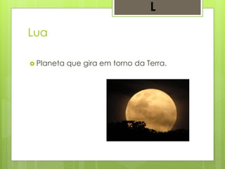 Lua
 Planeta que gira em torno da Terra.
L
 