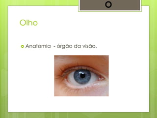 Olho
 Anatomia - órgão da visão.
O
 