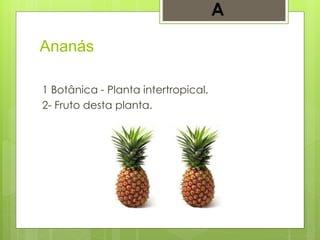 Ananás
1 Botânica - Planta intertropical.
2- Fruto desta planta.
A
 