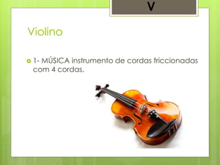 Violino
 1- MÚSICA instrumento de cordas friccionadas
com 4 cordas.
V
 
