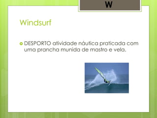 Windsurf
 DESPORTO atividade náutica praticada com
uma prancha munida de mastro e vela.
W
 
