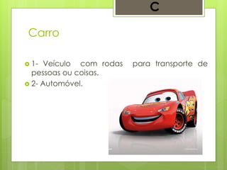 Carro
 1- Veículo com rodas para transporte de
pessoas ou coisas.
 2- Automóvel.
C
 