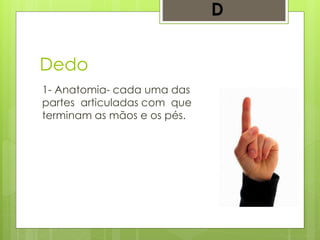 Dedo
1- Anatomia- cada uma das
partes articuladas com que
terminam as mãos e os pés.
D
 
