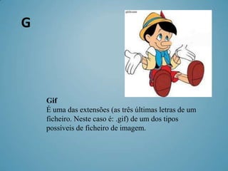 G



    Gif
    É uma das extensões (as três últimas letras de um
    ficheiro. Neste caso é: .gif) de um dos tipos
    possíveis de ficheiro de imagem.
 