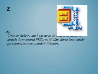 Z


Zip
Criar um ficheiro .zip é um modo de compactar ficheiros
através do programa PKZip ou WinZip. Éuma boa solução
para armazenar ou transferir ficheiros.
 