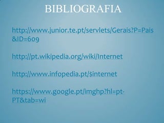 BIBLIOGRAFIA
http://www.junior.te.pt/servlets/Gerais?P=Pais
&ID=609

http://pt.wikipedia.org/wiki/Internet

http://www.infopedia.pt/$internet

https://www.google.pt/imghp?hl=pt-
PT&tab=wi
 