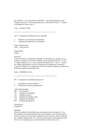 que delimita a sua característica primordial e que portanto funciona como
condição essencial é "O Locutor pretende que a enunciação da frase F o coloque
na obrigação de fazer o acto A."
Fonte: SEARLE (1969).
--------------------------------------------------------------------------------
3511 $ condições de atribuição de caso estrutural
I conditions on structural case assignment
F conditions d'assignation de cas structural
Termos Relacionados:
1844 teoria do caso
Classificação:
Sintaxe
Definição:
O caso estrutural é, normalmente, atribuído, em estrutura-S, de acordo com as
seguintes condições: 1) um SN é nominativo se for regido por FLEX [+T, +AC ]
(= orações finitas), ou [-T, +AC] (= orações infinitas), ou [-T, +AC ] (= orações
de infinitivo flexionado); 2) um SN é acusativo se for regido por V transitivo;
3) um SN é oblíquo se for regido por P; 4) um SN é genitivo quando é complemento
de N-barra regido pela preposição "de".
Fonte: CHOMSKY (1981).
--------------------------------------------------------------------------------
963 $ condições de conteúdo proposicional
I propositional content conditions
F conditions de contenu propositionnel
Termos Relacionados:
680 acto ilocutório
717 condição de sinceridade
722 condição essencial
719 condições de entrada e saída
718 condições de felicidade
964 condições preparatórias
Classificação:
Pragmática
Definição:
Duas das condições de felicidade para a realização de actos ilocutórios. O teor
das condições de conteúdo proposicional varia consoante o acto ilocutório que se
realiza. No caso do acto ilocutório compromissivo de prometer, as duas condições
do conteúdo proposicional são: 1) locutor expressa que p na enunciação de uma
frase F; 2) ao expressar que p, o locutor predica um futuro acto A seu.
 