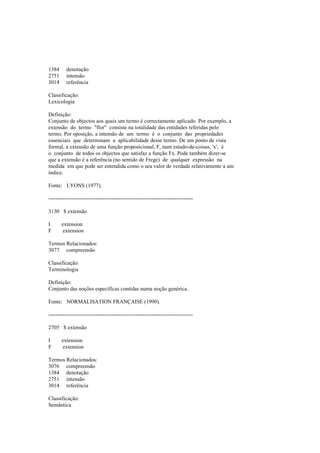 1384 denotação
2751 intensão
3014 referência
Classificação:
Lexicologia
Definição:
Conjunto de objectos aos quais um termo é correctamente aplicado. Por exemplo, a
extensão do termo "flor" consiste na totalidade das entidades referidas pelo
termo. Por oposição, a intensão de um termo é o conjunto das propriedades
essenciais que determinam a aplicabilidade desse termo. De um ponto de vista
formal, a extensão de uma função proposicional, F, num estado-de-coisas, 'x', é
o conjunto de todos os objectos que satisfaz a função Fx. Pode também dizer-se
que a extensão é a referência (no sentido de Frege) de qualquer expressão na
medida em que pode ser entendida como o seu valor de verdade relativamente a um
índice.
Fonte: LYONS (1977).
--------------------------------------------------------------------------------
3130 $ extensão
I extension
F extension
Termos Relacionados:
3077 compreensão
Classificação:
Terminologia
Definição:
Conjunto das noções específicas contidas numa noção genérica.
Fonte: NORMALISATION FRANÇAISE (1990).
--------------------------------------------------------------------------------
2705 $ extensão
I extension
F extension
Termos Relacionados:
3076 compreensão
1384 denotação
2751 intensão
3014 referência
Classificação:
Semântica
 