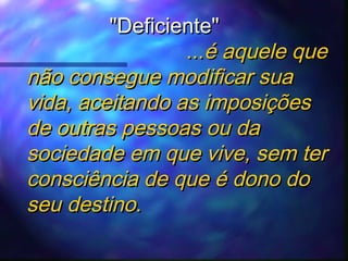 "Deficiente"
...é aquele que
não consegue modificar sua
vida, aceitando as imposições
de outras pessoas ou da
sociedade em que vive, sem ter
consciência de que é dono do
seu destino.

 