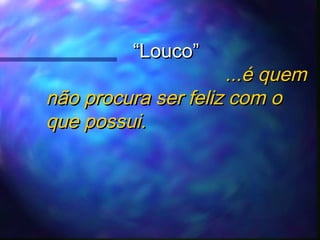 “Louco”

...é quem
não procura ser feliz com o
que possui.

 