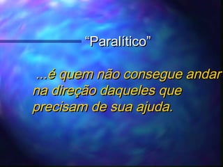 “Paralítico”
...é quem não consegue andar
na direção daqueles que
precisam de sua ajuda.

 
